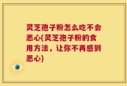 灵芝孢子粉怎么吃不会恶心(灵芝孢子粉的食用方法，让你不再感到恶心)