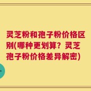 灵芝粉和孢子粉价格区别(哪种更划算？灵芝孢子粉价格差异解密)