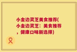 小金边灵芝美食推荐(小金边灵芝：美食推荐，健康口味新选择)