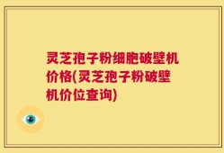 灵芝孢子粉细胞破壁机价格(灵芝孢子粉破壁机价位查询)