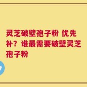 灵芝破壁孢子粉 优先补？谁最需要破壁灵芝孢子粉