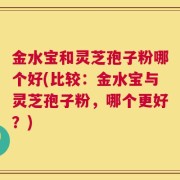 金水宝和灵芝孢子粉哪个好(比较：金水宝与灵芝孢子粉，哪个更好？)