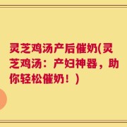 灵芝鸡汤产后催奶(灵芝鸡汤：产妇神器，助你轻松催奶！)