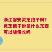 浙江磐安灵芝孢子粉？灵芝孢子粉是什么东西可以随便吃吗
