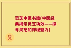 灵芝中医书籍(中医经典揭示灵芝功效——探寻灵芝的神秘魅力)