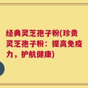 经典灵芝孢子粉(珍贵灵芝孢子粉：提高免疫力，护航健康)