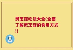灵芝菇吃法大全(全面了解灵芝菇的食用方式!)