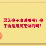 灵芝孢子油说明书？孢子油是用灵芝做的吗？