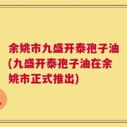 余姚市九盛开泰孢子油(九盛开泰孢子油在余姚市正式推出)