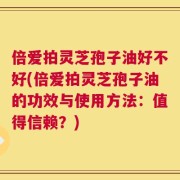 倍爱拍灵芝孢子油好不好(倍爱拍灵芝孢子油的功效与使用方法：值得信赖？)