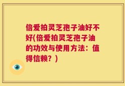 倍爱拍灵芝孢子油好不好(倍爱拍灵芝孢子油的功效与使用方法：值得信赖？)