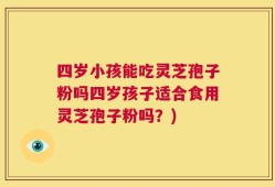 四岁小孩能吃灵芝孢子粉吗四岁孩子适合食用灵芝孢子粉吗？)