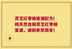 灵芝红枣蜂蜜酒配方(纯天然自制灵芝红枣蜂蜜酒，调制非常简单)