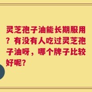 灵芝孢子油能长期服用？有没有人吃过灵芝孢子油呀，哪个牌子比较好呢？