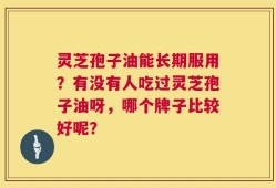灵芝孢子油能长期服用？有没有人吃过灵芝孢子油呀，哪个牌子比较好呢？