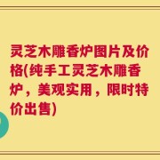 灵芝木雕香炉图片及价格(纯手工灵芝木雕香炉，美观实用，限时特价出售)