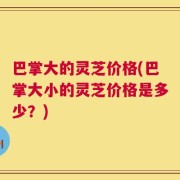 巴掌大的灵芝价格(巴掌大小的灵芝价格是多少？)