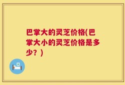 巴掌大的灵芝价格(巴掌大小的灵芝价格是多少？)