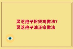 灵芝孢子粉煲鸡做法？灵芝孢子油正宗做法