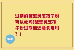 过期的破壁灵芝孢子粉可以吃吗(破壁灵芝孢子粉过期后还能食用吗？)