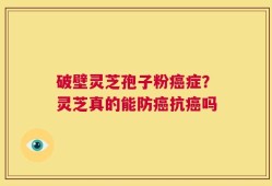 破壁灵芝孢子粉癌症？灵芝真的能防癌抗癌吗