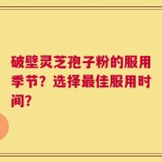 破壁灵芝孢子粉的服用季节？选择最佳服用时间？