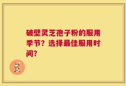 破壁灵芝孢子粉的服用季节？选择最佳服用时间？