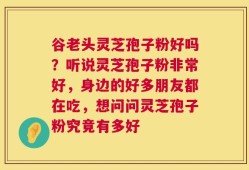 谷老头灵芝孢子粉好吗？听说灵芝孢子粉非常好，身边的好多朋友都在吃，想问问灵芝孢子粉究竟有多好