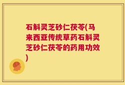 石斛灵芝砂仁茯苓(马来西亚传统草药石斛灵芝砂仁茯苓的药用功效)