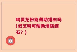 喝灵芝粉能帮助排石吗(灵芝粉可帮助清除结石？)