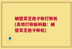 破壁灵芝孢子粉打粉机(高效打粉新利器：破壁灵芝孢子粉机)