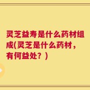 灵芝益寿是什么药材组成(灵芝是什么药材，有何益处？)