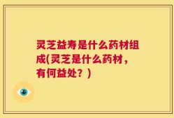 灵芝益寿是什么药材组成(灵芝是什么药材，有何益处？)