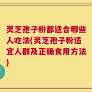 灵芝孢子粉都适合哪些人吃法(灵芝孢子粉适宜人群及正确食用方法)