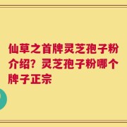 仙草之首牌灵芝孢子粉介绍？灵芝孢子粉哪个牌子正宗