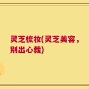 灵芝梳妆(灵芝美容，别出心裁)
