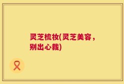 灵芝梳妆(灵芝美容，别出心裁)