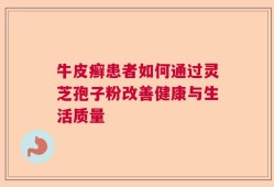 牛皮癣患者如何通过灵芝孢子粉改善健康与生活质量