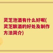 灵芝泡酒有什么好呢(灵芝酿酒的好处及制作方法简介)