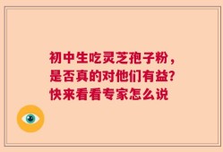 初中生吃灵芝孢子粉，是否真的对他们有益？快来看看专家怎么说