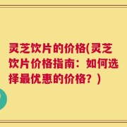 灵芝饮片的价格(灵芝饮片价格指南：如何选择最优惠的价格？)