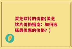 灵芝饮片的价格(灵芝饮片价格指南：如何选择最优惠的价格？)