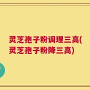 灵芝孢子粉调理三高(灵芝孢子粉降三高)