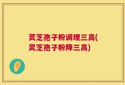 灵芝孢子粉调理三高(灵芝孢子粉降三高)