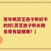 常年喝灵芝孢子粉好不的好(灵芝孢子粉长期食用有益健康？)