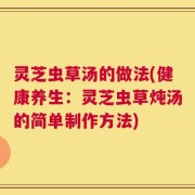 灵芝虫草汤的做法(健康养生：灵芝虫草炖汤的简单制作方法)