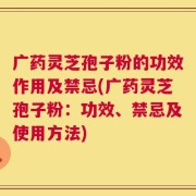 广药灵芝孢子粉的功效作用及禁忌(广药灵芝孢子粉：功效、禁忌及使用方法)