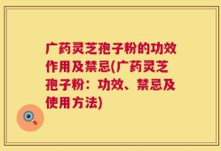 广药灵芝孢子粉的功效作用及禁忌(广药灵芝孢子粉：功效、禁忌及使用方法)