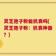 灵芝孢子粉能抗衰吗(灵芝孢子粉：抗衰神器？)
