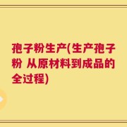 孢子粉生产(生产孢子粉 从原材料到成品的全过程)